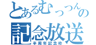 とあるむっつんの記念放送（半周年記念枠）