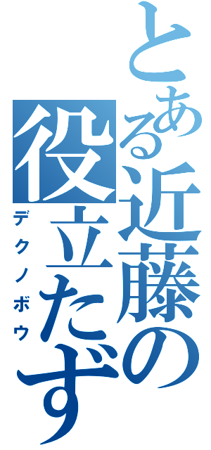 とある近藤の役立たず（デクノボウ）