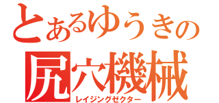 とあるゆうきの尻穴機械（レイジングゼクター）