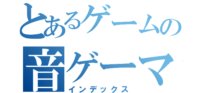 とあるゲームの音ゲーマー（インデックス）