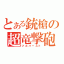 とある銃槍の超竜撃砲（フルバースト）