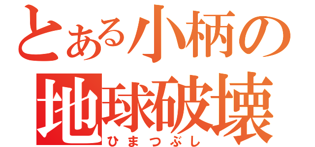 とある小柄の地球破壊（ひまつぶし）