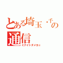 とある埼玉・千葉の通信（ミナイトダメヨ☆）