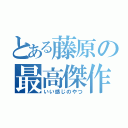 とある藤原の最高傑作（いい感じのやつ）