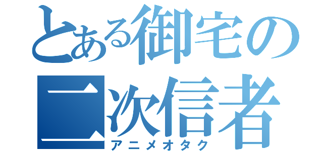 とある御宅の二次信者（アニメオタク）