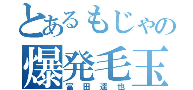 とあるもじゃの爆発毛玉（富田達也）