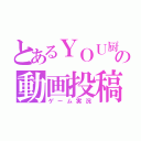 とあるＹＯＵ厨の動画投稿（ゲーム実況）