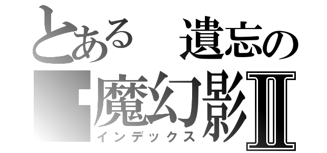 とある 遺忘の虛魔幻影Ⅱ（インデックス）