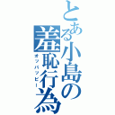 とある小島の羞恥行為（オッパッピー）