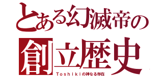 とある幻滅帝の創立歴史（Ｔｏｓｈｉｋｉの神なる存在）