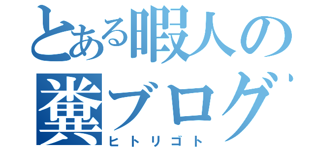 とある暇人の糞ブログ（ヒトリゴト）