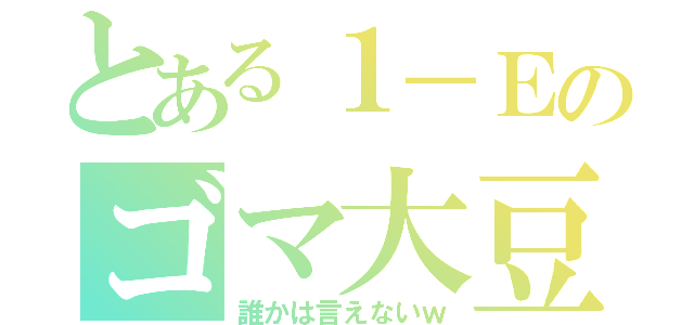 とある１－Ｅのゴマ大豆（誰かは言えないｗ）