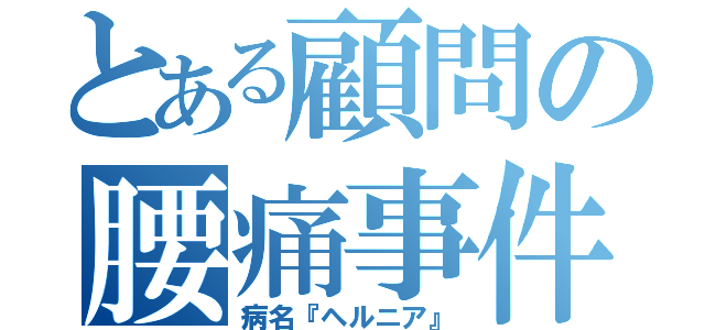 とある顧問の腰痛事件（病名『ヘルニア』）