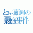 とある顧問の腰痛事件（病名『ヘルニア』）