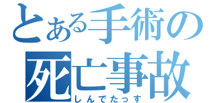 とある手術の死亡事故（しんでたっす）