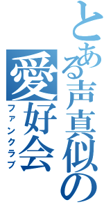 とある声真似の愛好会（ファンクラブ）