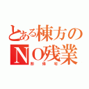 とある棟方のＮＯ残業（即帰宅）