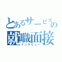 とあるサービスの就職面接（インタビュー）