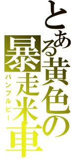 とある黄色の暴走米車（バンブルビー）