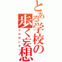 とある学校の歩く妄想兵器（エロポンタ）