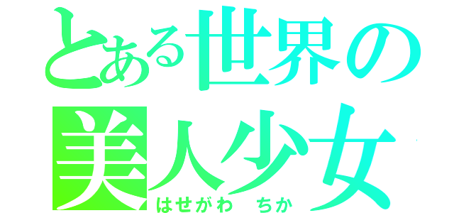 とある世界の美人少女（はせがわ　ちか）