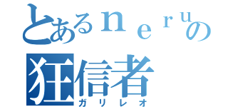 とあるｎｅｒｕさんの狂信者（ガリレオ）