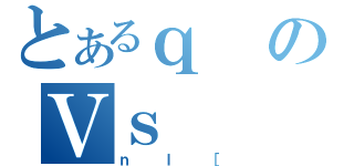 とあるｑのＶｓ（ｎｌ［）