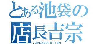 とある池袋の店長吉宗（ＬＯＶＥＡＤＤＩＣＴＩＯＮ）