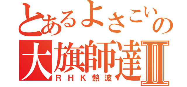 とあるよさこいの大旗師達Ⅱ（ＲＨＫ熱波）