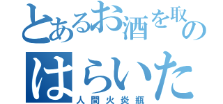 とあるお酒を取りに行くだけのはらいた枠に（人間火炎瓶）