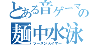 とある音ゲーマーの麺中水泳（ラーメンスイマー）