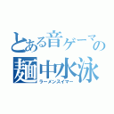 とある音ゲーマーの麺中水泳（ラーメンスイマー）