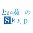 とある葵のＳｋｙｐｅ（会議）