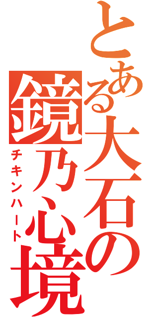 とある大石の鏡乃心境（チキンハート）