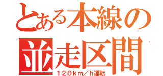 とある本線の並走区間（１２０ｋｍ／ｈ運転）