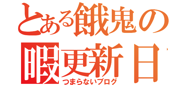 とある餓鬼の暇更新日記（つまらないブログ）