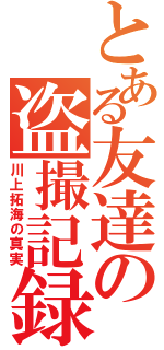 とある友達の盗撮記録☆（川上拓海の真実）