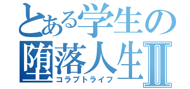 とある学生の堕落人生Ⅱ（コラプトライフ）