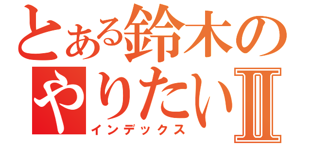 とある鈴木のやりたい放題ＴＶⅡ（インデックス）