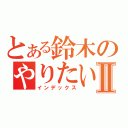 とある鈴木のやりたい放題ＴＶⅡ（インデックス）