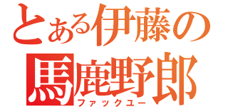 とある伊藤の馬鹿野郎（ファックユー）