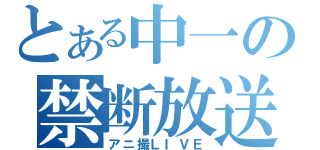 とある中一の禁断放送（アニ撮ＬＩＶＥ）