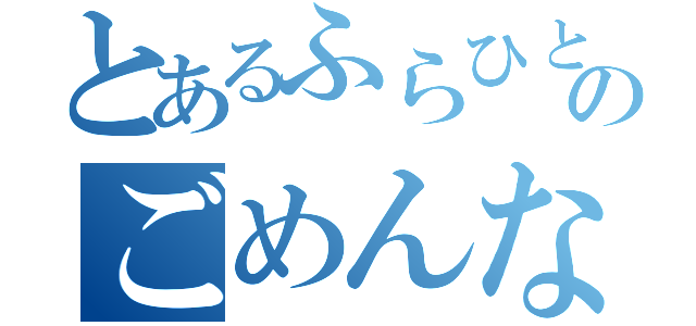 とあるふらひとのごめんなさい（）