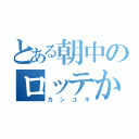 とある朝中のロッテかす（カンユギ）