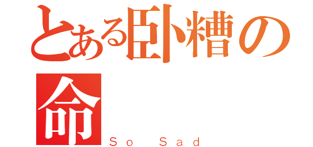 とある卧糟の命運（Ｓｏ Ｓａｄ）