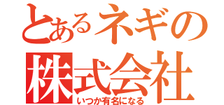 とあるネギの株式会社（株）（いつか有名になる）