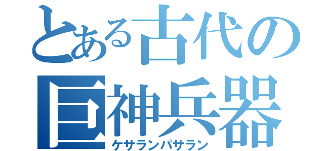 とある古代の巨神兵器（ケサランパサラン）