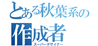 とある秋葉系の作成者（スーパーデザイナー）