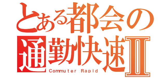 とある都会の通勤快速Ⅱ（Ｃｏｍｍｕｔｅｒ Ｒａｐｉｄ）