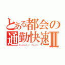 とある都会の通勤快速Ⅱ（Ｃｏｍｍｕｔｅｒ Ｒａｐｉｄ）